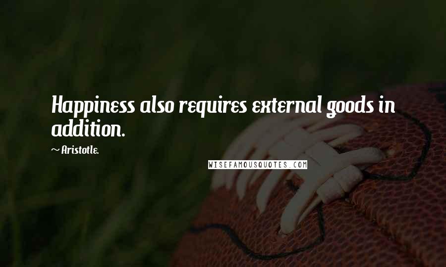 Aristotle. Quotes: Happiness also requires external goods in addition.