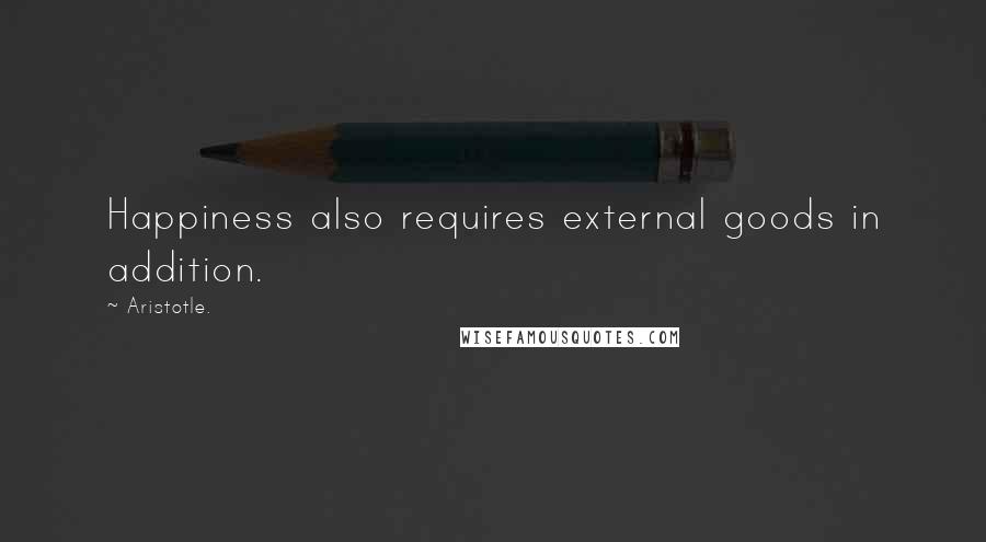 Aristotle. Quotes: Happiness also requires external goods in addition.