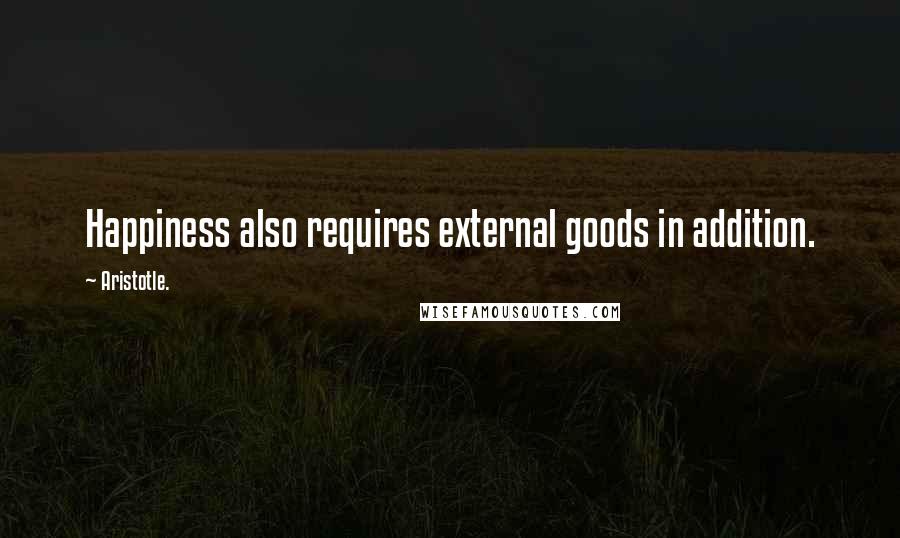 Aristotle. Quotes: Happiness also requires external goods in addition.