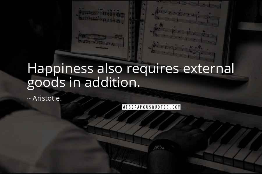 Aristotle. Quotes: Happiness also requires external goods in addition.