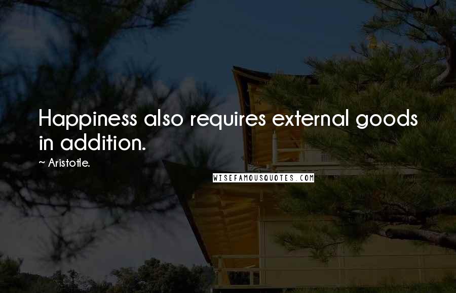 Aristotle. Quotes: Happiness also requires external goods in addition.