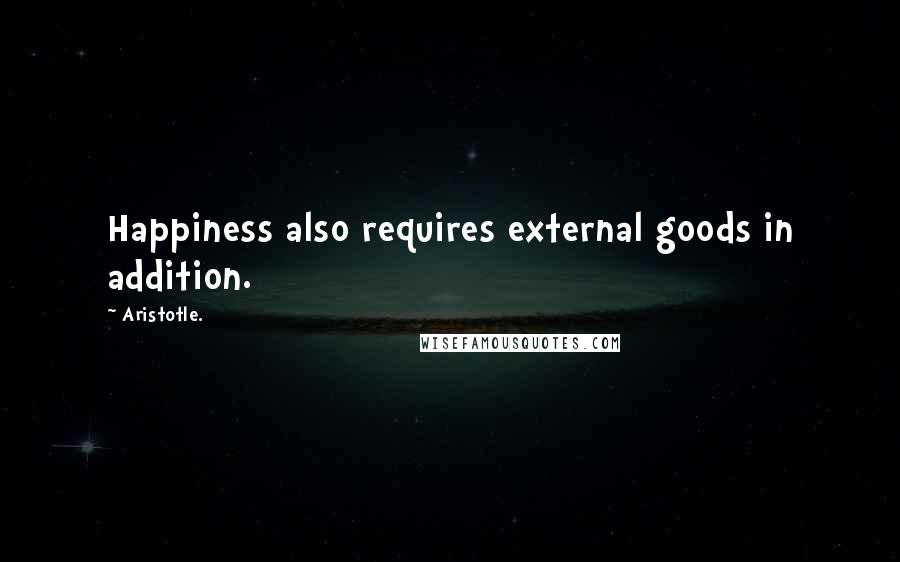 Aristotle. Quotes: Happiness also requires external goods in addition.