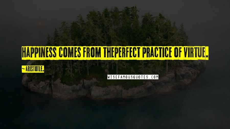 Aristotle. Quotes: Happiness comes from theperfect practice of virtue.