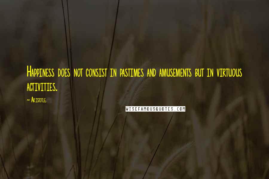 Aristotle. Quotes: Happiness does not consist in pastimes and amusements but in virtuous activities.