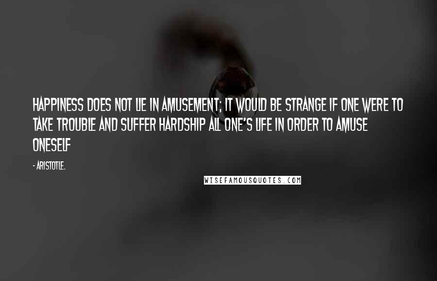 Aristotle. Quotes: Happiness does not lie in amusement; it would be strange if one were to take trouble and suffer hardship all one's life in order to amuse oneself