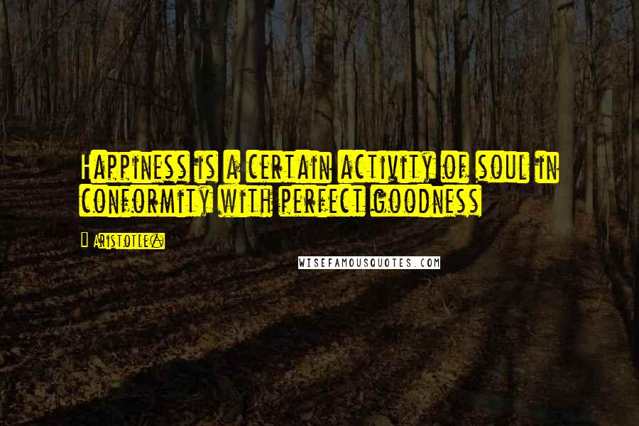 Aristotle. Quotes: Happiness is a certain activity of soul in conformity with perfect goodness
