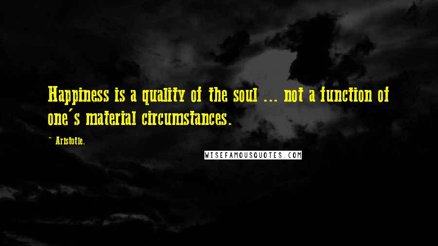 Aristotle. Quotes: Happiness is a quality of the soul ... not a function of one's material circumstances.