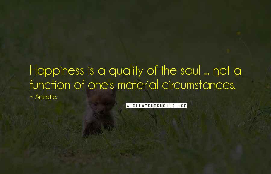 Aristotle. Quotes: Happiness is a quality of the soul ... not a function of one's material circumstances.