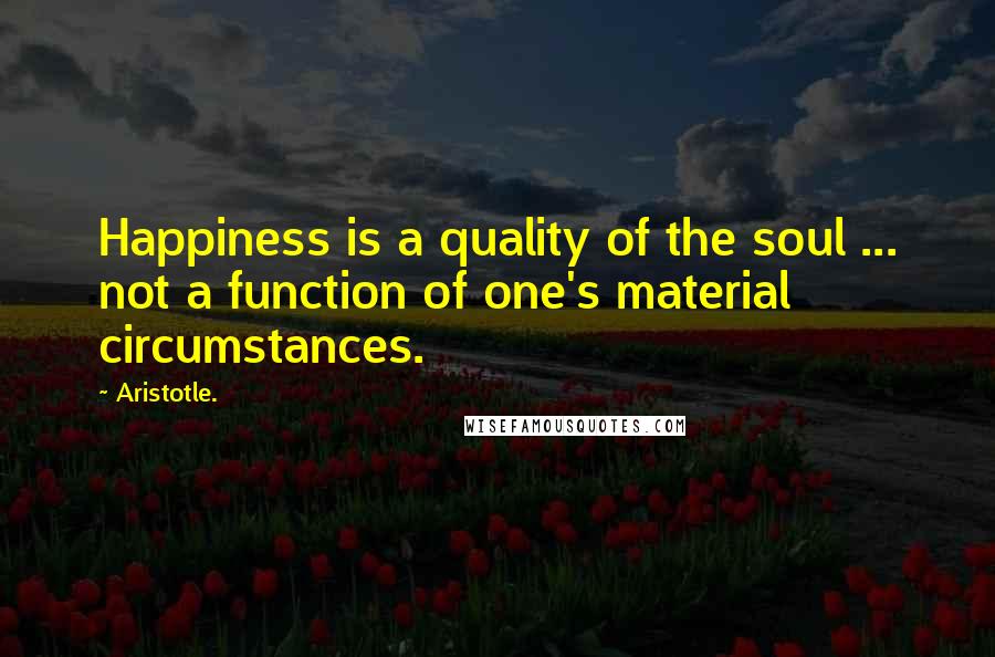 Aristotle. Quotes: Happiness is a quality of the soul ... not a function of one's material circumstances.