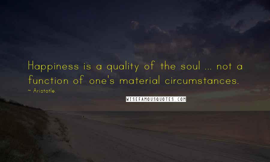 Aristotle. Quotes: Happiness is a quality of the soul ... not a function of one's material circumstances.