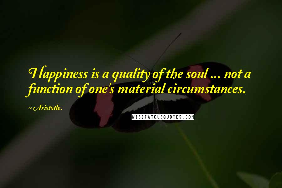 Aristotle. Quotes: Happiness is a quality of the soul ... not a function of one's material circumstances.