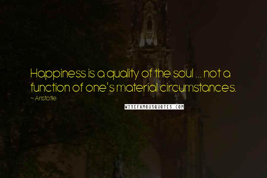 Aristotle. Quotes: Happiness is a quality of the soul ... not a function of one's material circumstances.