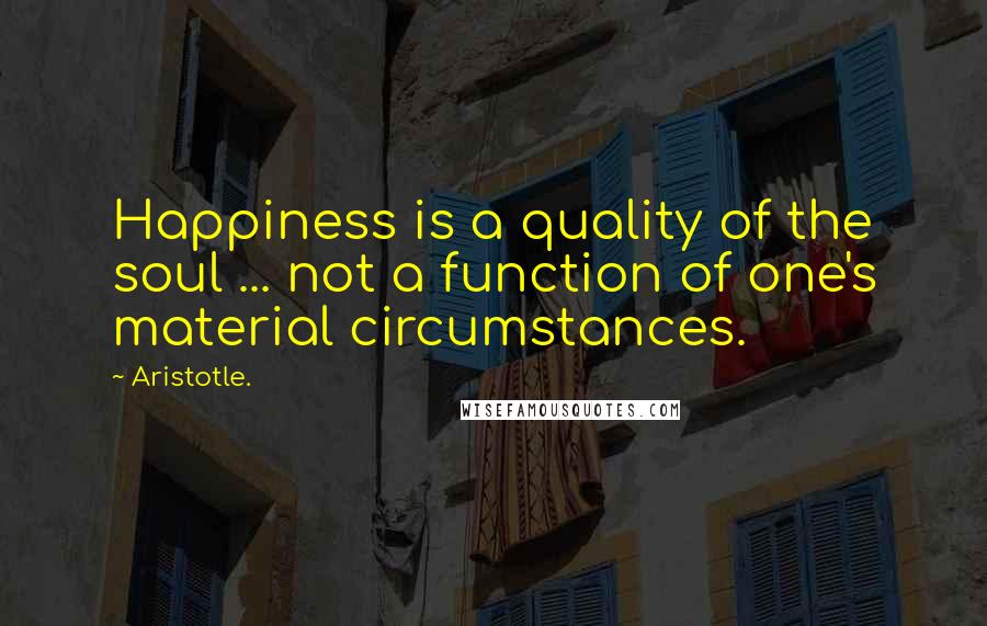 Aristotle. Quotes: Happiness is a quality of the soul ... not a function of one's material circumstances.