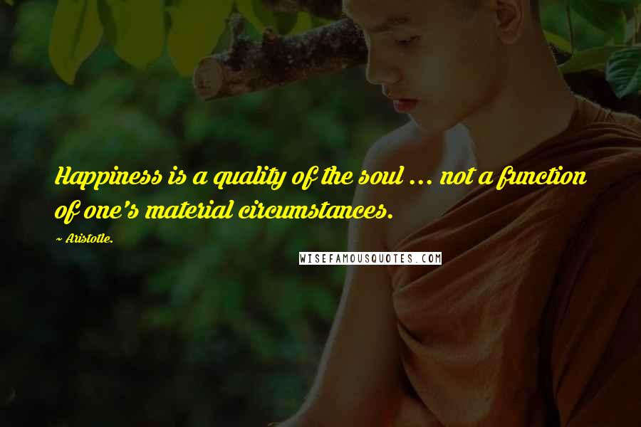 Aristotle. Quotes: Happiness is a quality of the soul ... not a function of one's material circumstances.