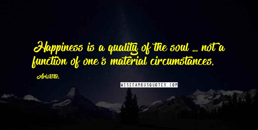 Aristotle. Quotes: Happiness is a quality of the soul ... not a function of one's material circumstances.