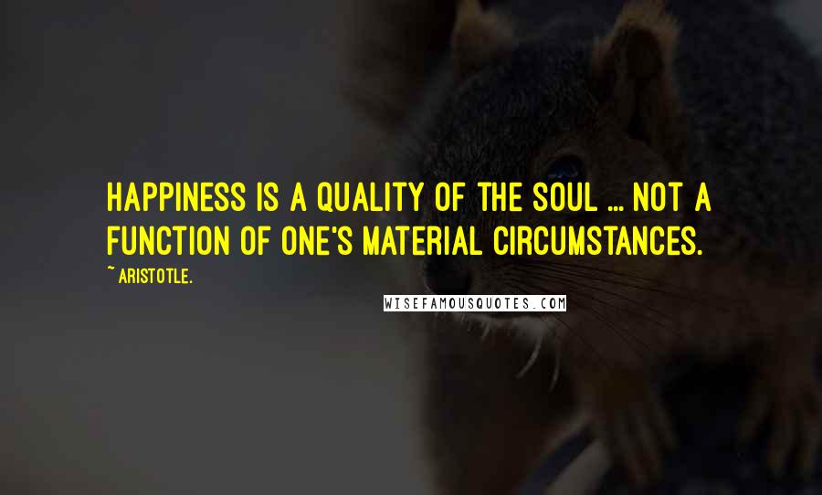 Aristotle. Quotes: Happiness is a quality of the soul ... not a function of one's material circumstances.
