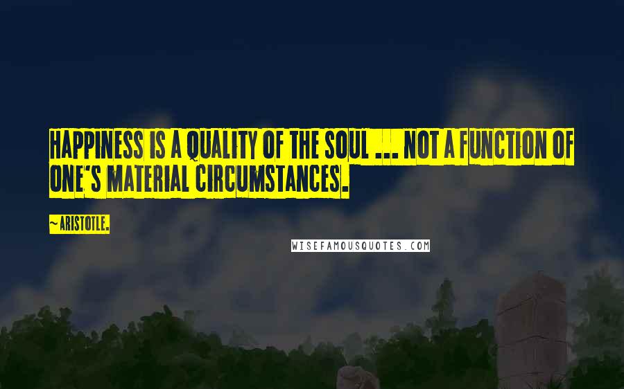 Aristotle. Quotes: Happiness is a quality of the soul ... not a function of one's material circumstances.