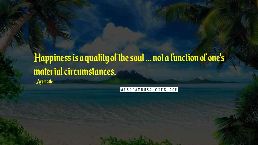 Aristotle. Quotes: Happiness is a quality of the soul ... not a function of one's material circumstances.