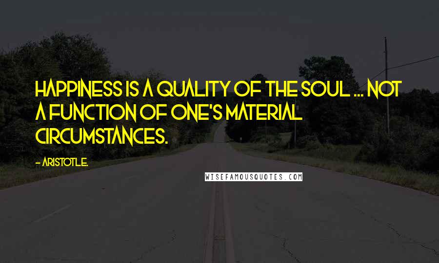 Aristotle. Quotes: Happiness is a quality of the soul ... not a function of one's material circumstances.