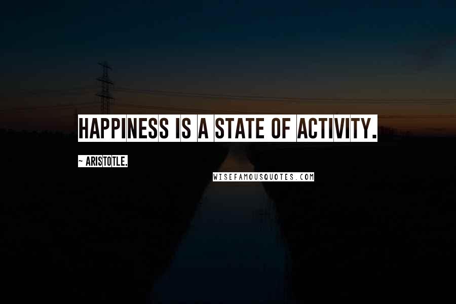 Aristotle. Quotes: Happiness is a state of activity.