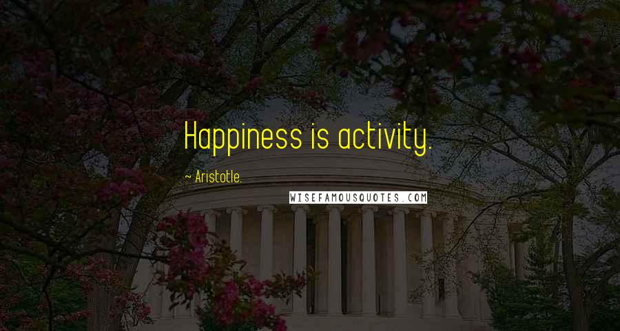 Aristotle. Quotes: Happiness is activity.
