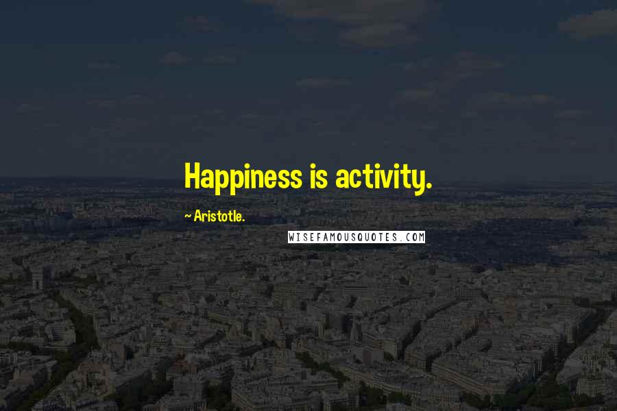 Aristotle. Quotes: Happiness is activity.