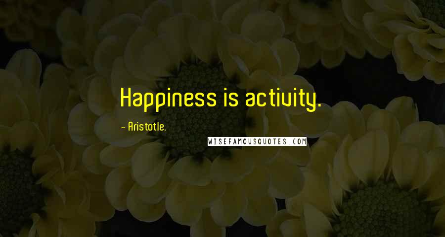 Aristotle. Quotes: Happiness is activity.
