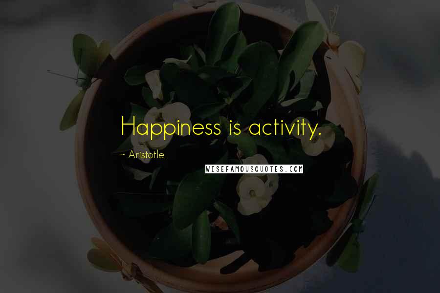 Aristotle. Quotes: Happiness is activity.