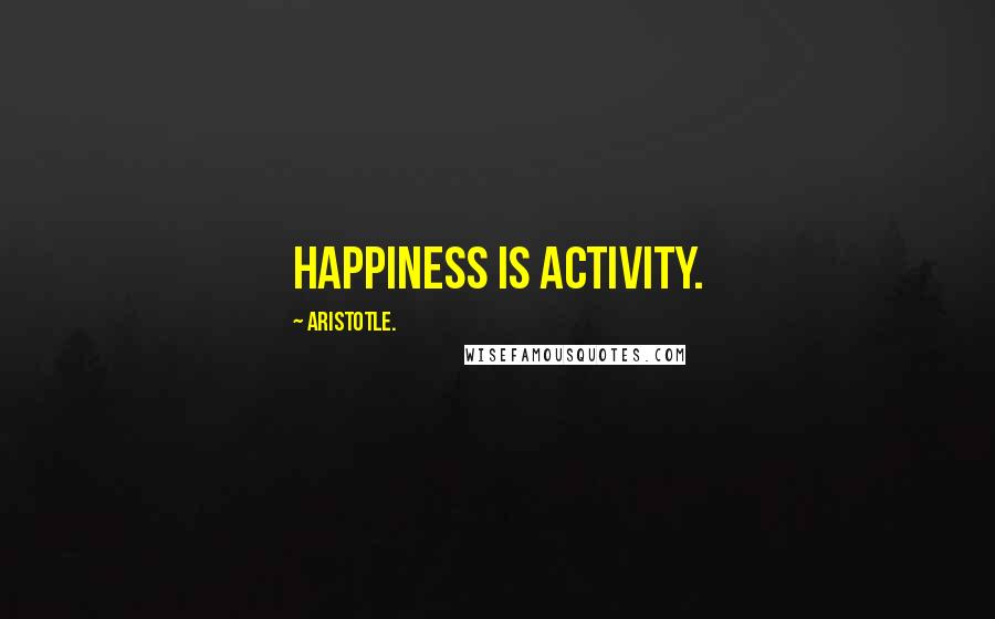 Aristotle. Quotes: Happiness is activity.