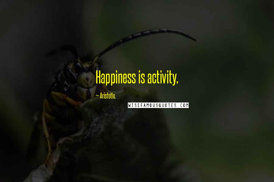 Aristotle. Quotes: Happiness is activity.