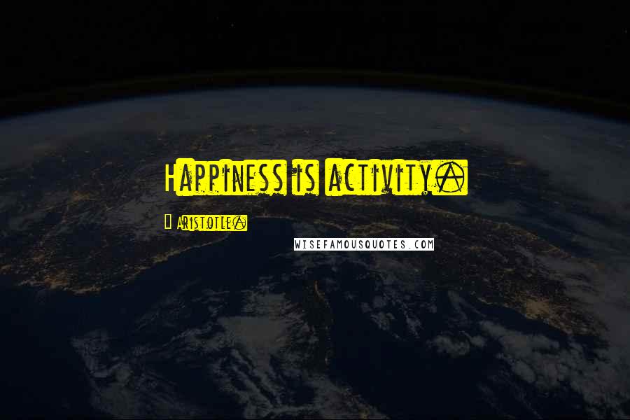 Aristotle. Quotes: Happiness is activity.