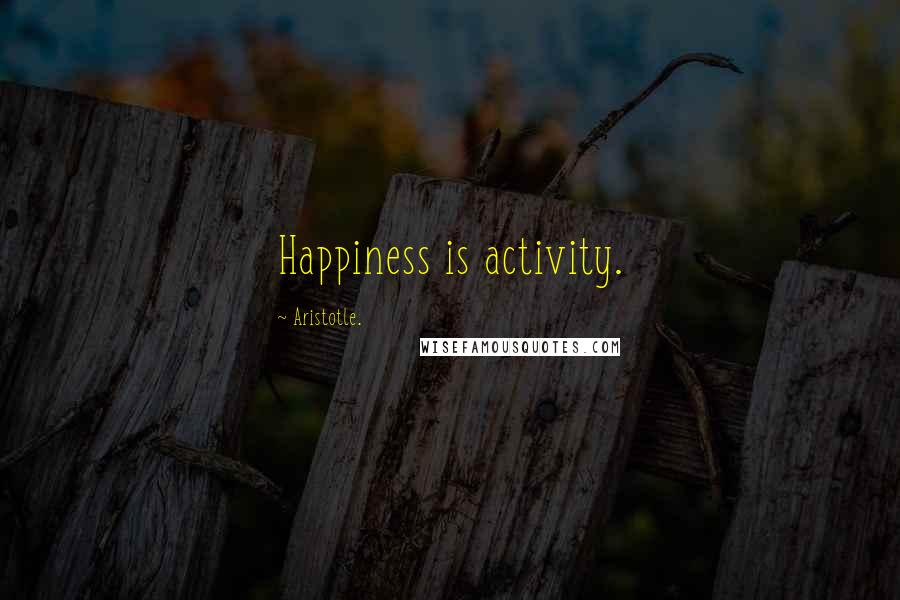 Aristotle. Quotes: Happiness is activity.