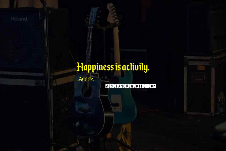 Aristotle. Quotes: Happiness is activity.