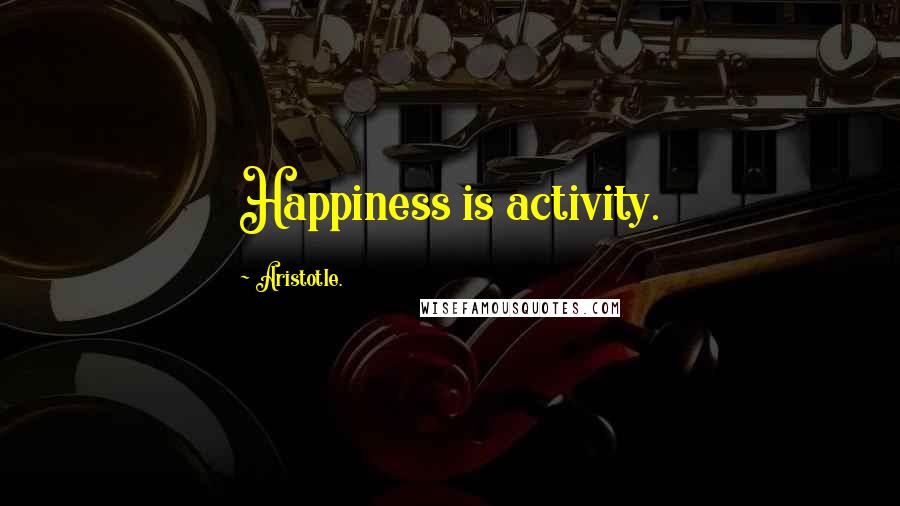 Aristotle. Quotes: Happiness is activity.