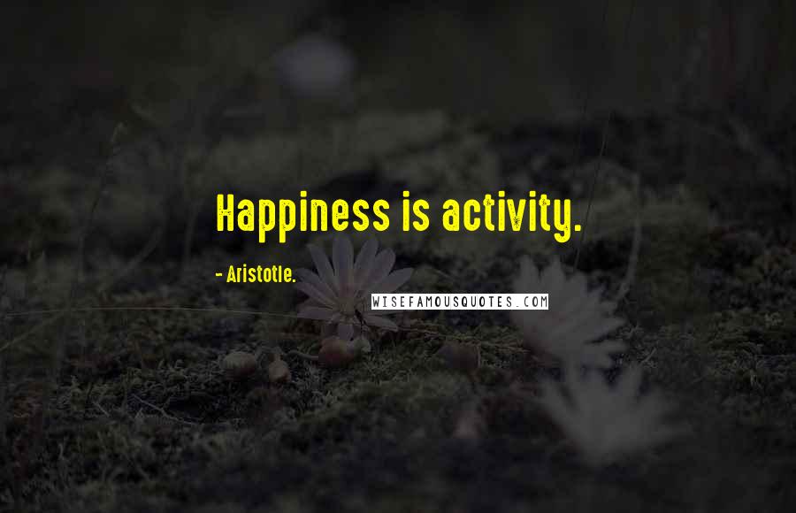 Aristotle. Quotes: Happiness is activity.