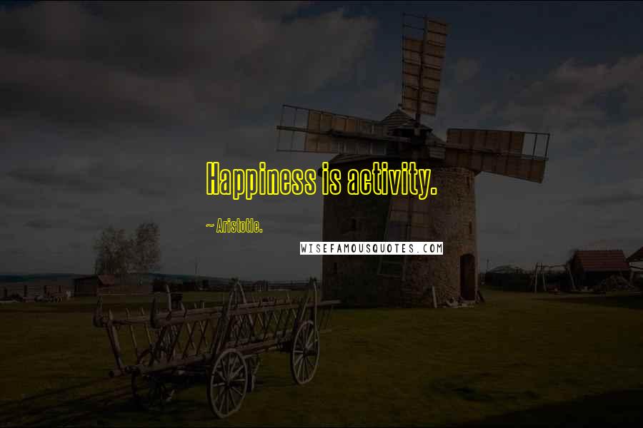 Aristotle. Quotes: Happiness is activity.