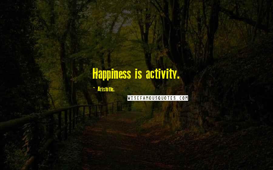 Aristotle. Quotes: Happiness is activity.