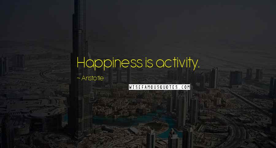 Aristotle. Quotes: Happiness is activity.
