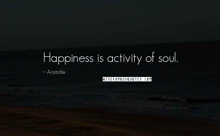 Aristotle. Quotes: Happiness is activity of soul.