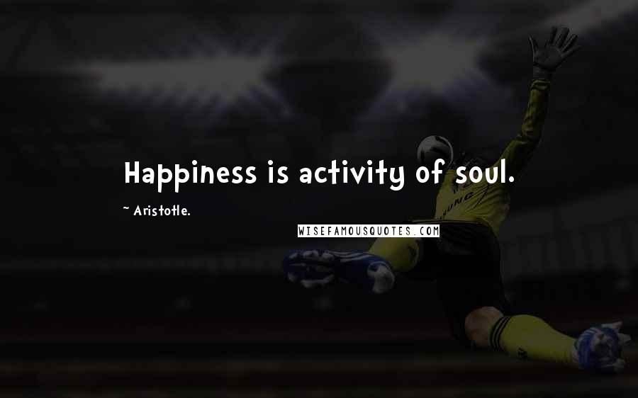 Aristotle. Quotes: Happiness is activity of soul.