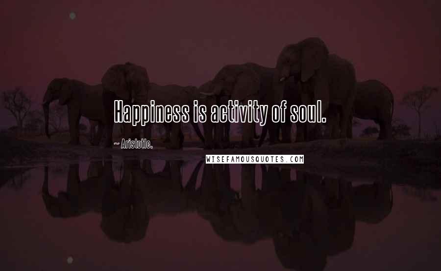 Aristotle. Quotes: Happiness is activity of soul.