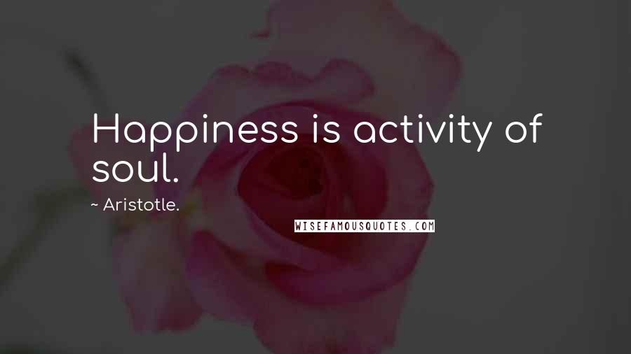 Aristotle. Quotes: Happiness is activity of soul.