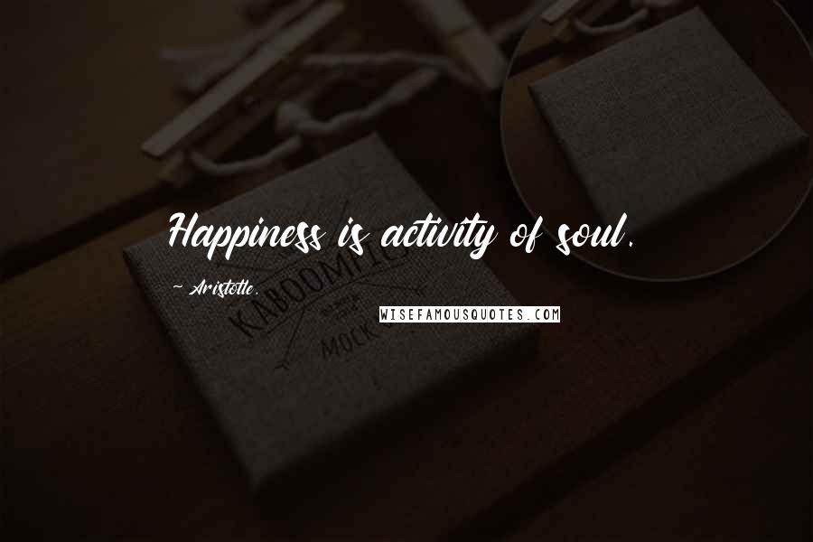 Aristotle. Quotes: Happiness is activity of soul.