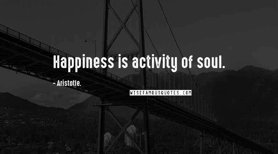 Aristotle. Quotes: Happiness is activity of soul.