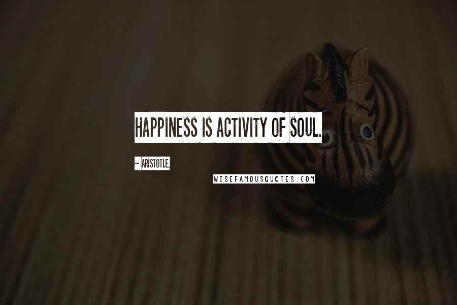 Aristotle. Quotes: Happiness is activity of soul.