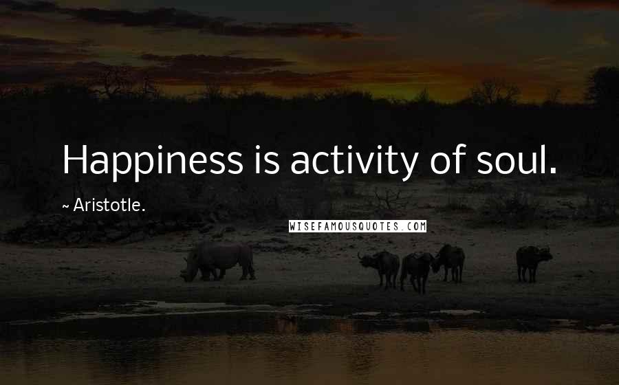 Aristotle. Quotes: Happiness is activity of soul.