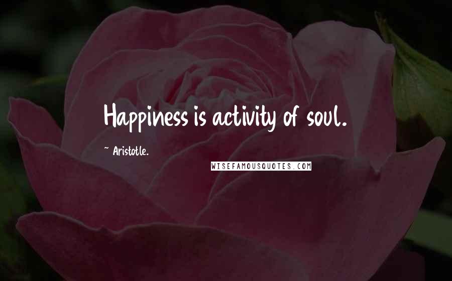 Aristotle. Quotes: Happiness is activity of soul.