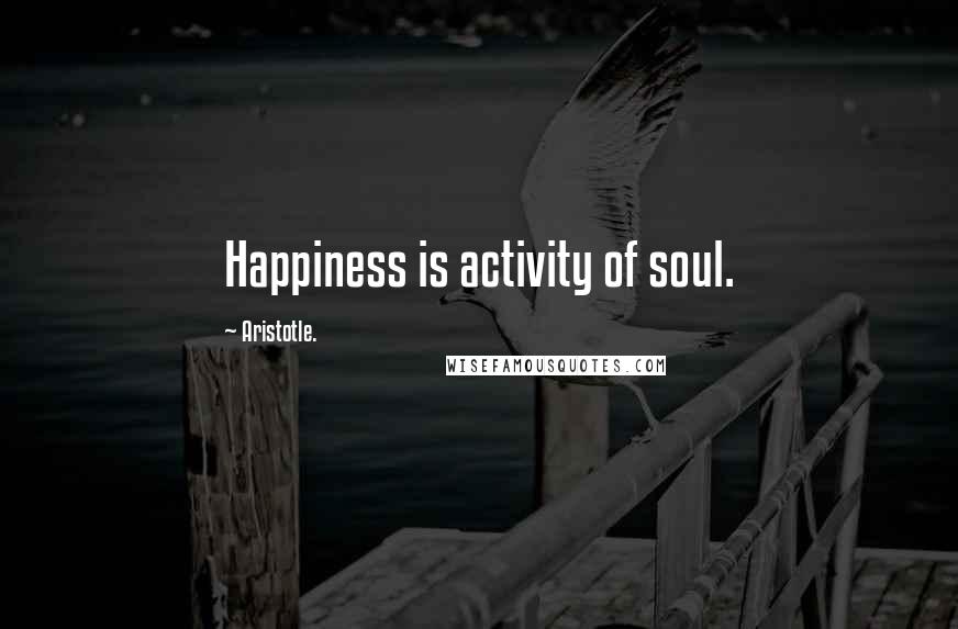 Aristotle. Quotes: Happiness is activity of soul.