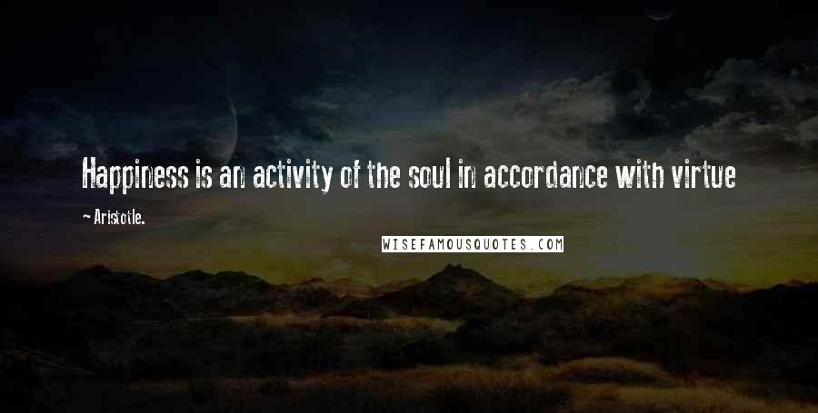 Aristotle. Quotes: Happiness is an activity of the soul in accordance with virtue