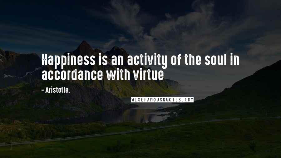 Aristotle. Quotes: Happiness is an activity of the soul in accordance with virtue